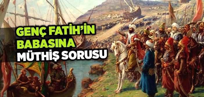 Genç Fatih’in Babasına Müthiş Sorusu