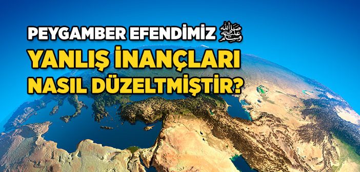 Peygamber Efendimiz Yanlış İnançları Nasıl Düzeltti?