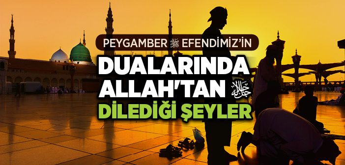 Peygamber Efendimiz Dualarında Allah’tan Neler Dilerdi?