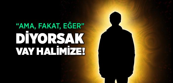 “Ama, Fakat, Eğer” Diyorsak Vay Halimize!