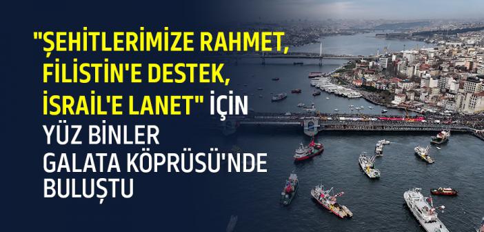 "Şehitlerimize Rahmet, Filistin'e Destek, İsrail'e Lanet" İçin Yüz Binler Galata Köprüsü'nde Buluştu