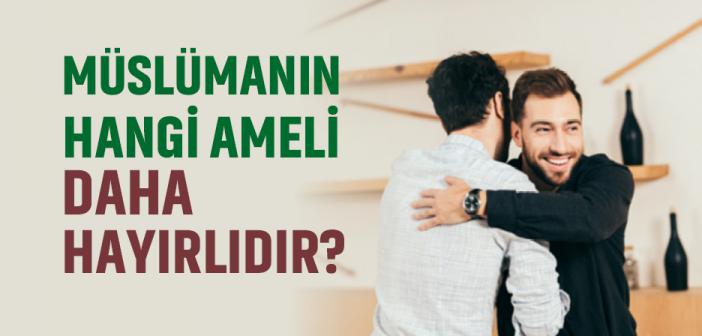 Müslümanın Hangi Ameli Daha Hayırlıdır?