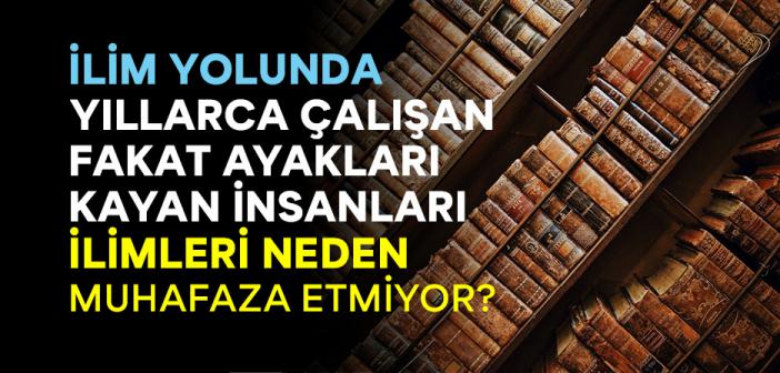 İlim Yolunda Yıllarca Çalışan Fakat Ayakları Kayan İnsanları İlimleri Neden Muhafaza Etmiyor?